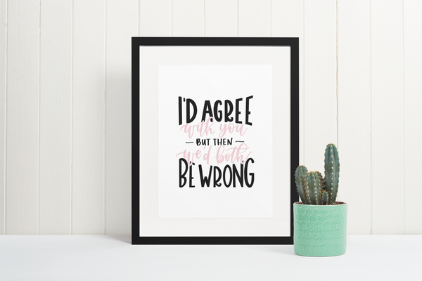 I'd Agree With You But Then We'd Both Be Wrong Sarcastic Humorous Funny Wall Decor Quote Print
